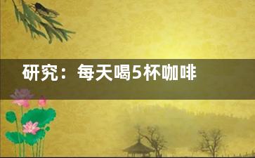 研究：每天喝5杯咖啡 乳癌风险降近2成